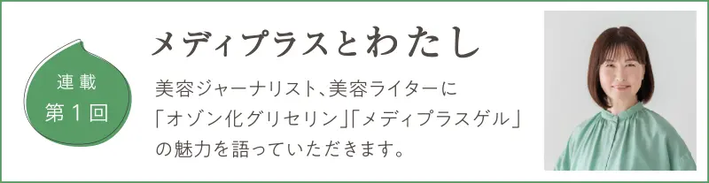 美容ジャーナリスト、美容ライターに「オゾン化グリセリン」「メディプラスゲル」の魅力を語っていただくコラム - 連載第1回 メディプラスと私