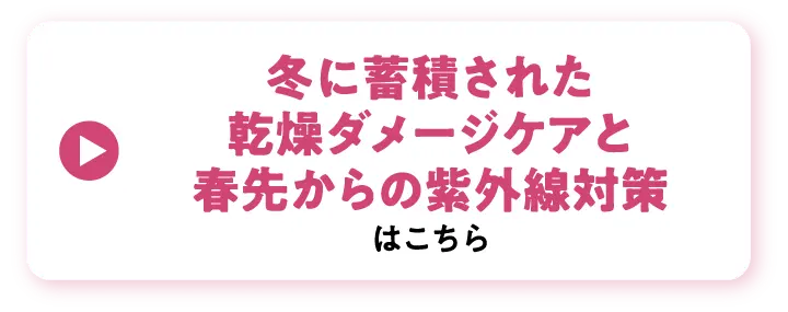 冬に蓄積された乾燥ダメージケアと春先からの紫外線対策はこちら