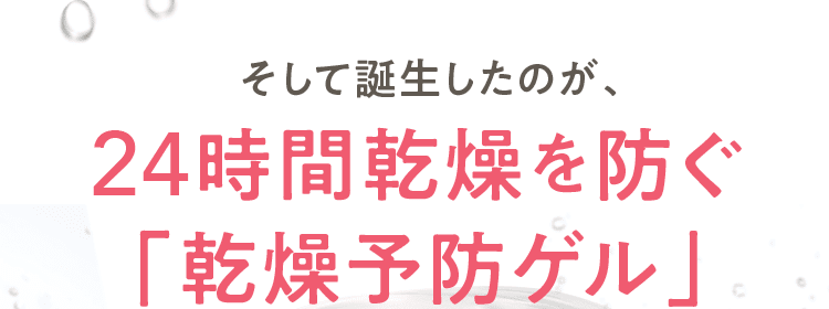 そして誕生したのが、24時間乾燥を防ぐ「乾燥予防ゲル」