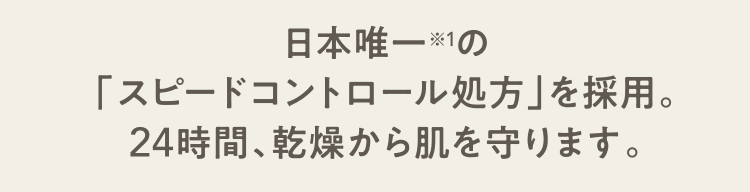 日本唯一※1の「スピードコントロール処方」を採用。24時間、乾燥から肌を守ります。