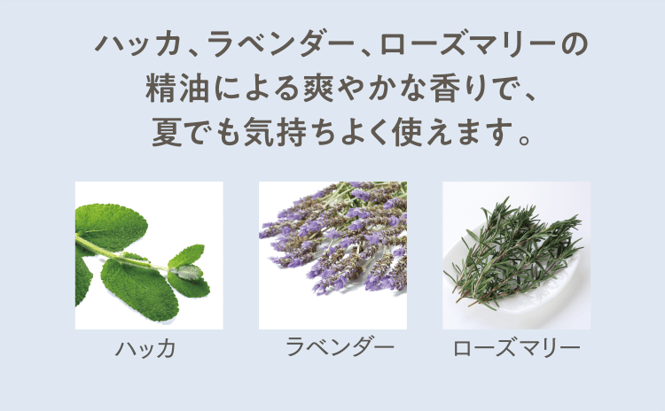 ハッカ、ラベンダー、ローズマリーの精油による爽やかな香りで、夏でも気持ちよく使えます。
