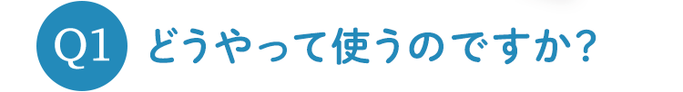 Q1 どうやって使うのですか？
