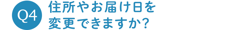 Q4 住所やお届け日を変更できますか？