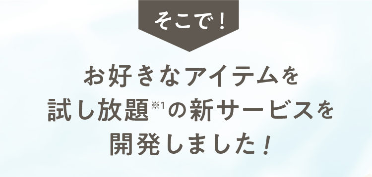 そこで！お好きなアイテムを試し放題※1の新サービスを開発しました！
