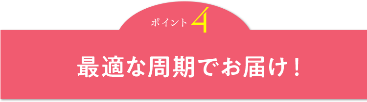 ポイント4 最適な周期でお届け！