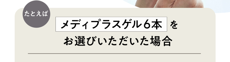 たとえばメディプラスゲル6本をお選びいただいた場合