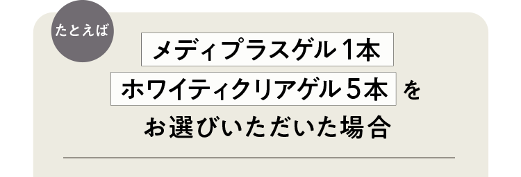 たとえばメディプラスゲル1本ホワイティクリアゲル5本をお選びいただいた場合