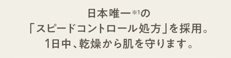 日本唯一※1の「スピードコントロール処方」を採用。1日中、乾燥から肌を守ります。