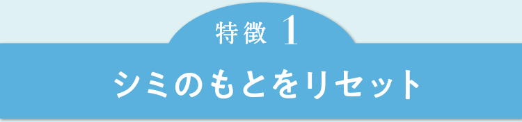 特徴１　シミのもとをリセット