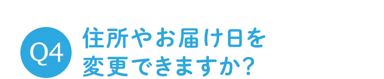 Q4 住所やお届け日を変更できますか?