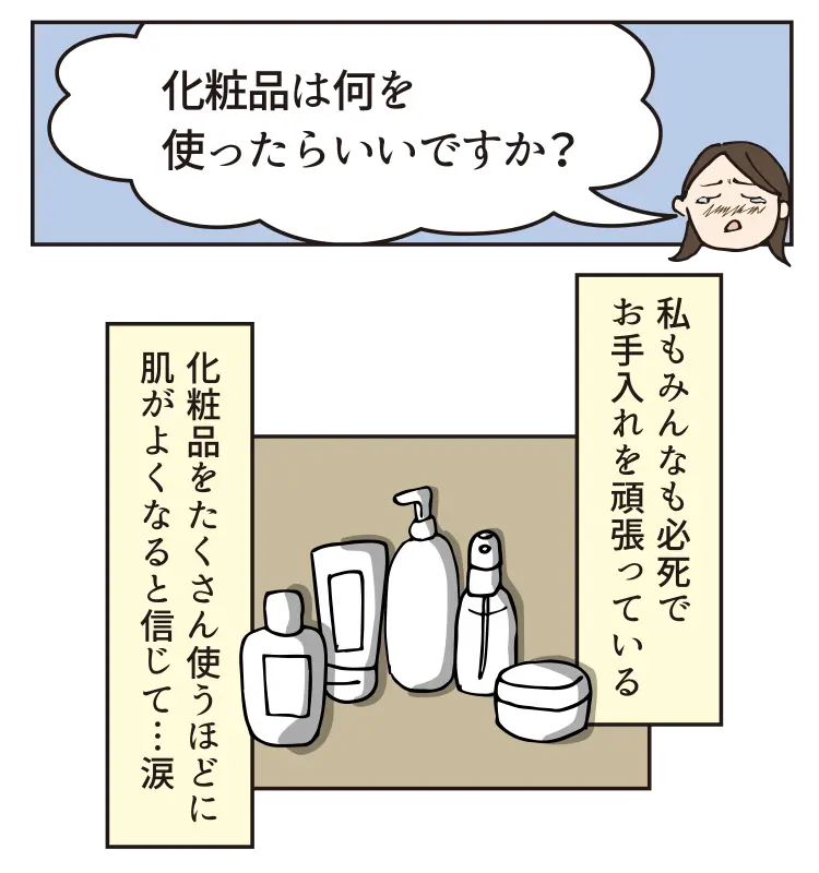化粧品は何を使ったらいいですか?私もみんな必死でお手入れを頑張っている、化粧品をたくさん使うほどに肌がよくなると信じて…涙