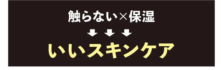 触らない×保湿=いいスキンケア。