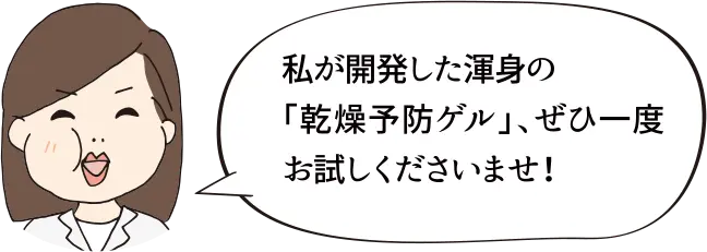 私が開発した渾身の「乾燥予防ゲル」、ぜひ一度お試しくださいませ!