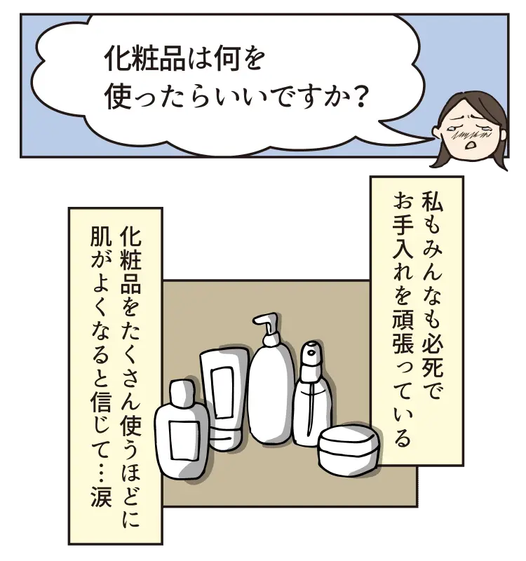 化粧品は何を使ったらいいですか？私もみんな必死でお手入れを頑張っている、化粧品をたくさん使うほどに肌がよくなると信じて…涙