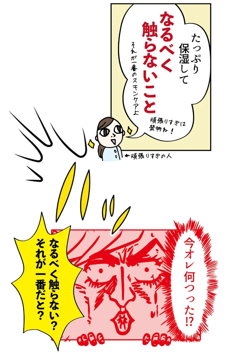 たっぷり保湿して、なるべく触らないこと…なるべく触らない？それが一番だと！？