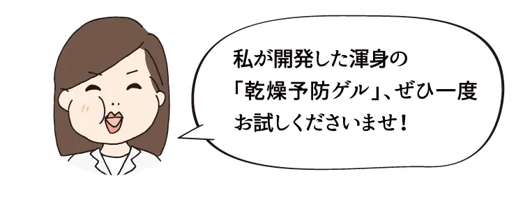 私が開発した渾身の「乾燥予防ゲル」、ぜひ一度お試しくださいませ！