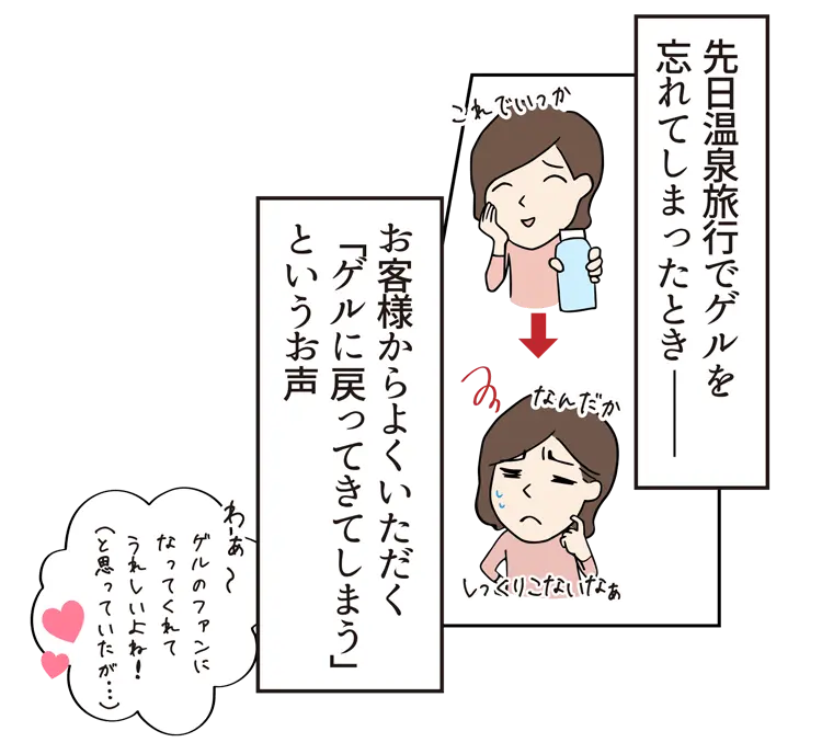 先日温泉旅行でゲルを忘れてしまったとき お客様からよくいただく「ゲルに戻ってきてしまう」というお声