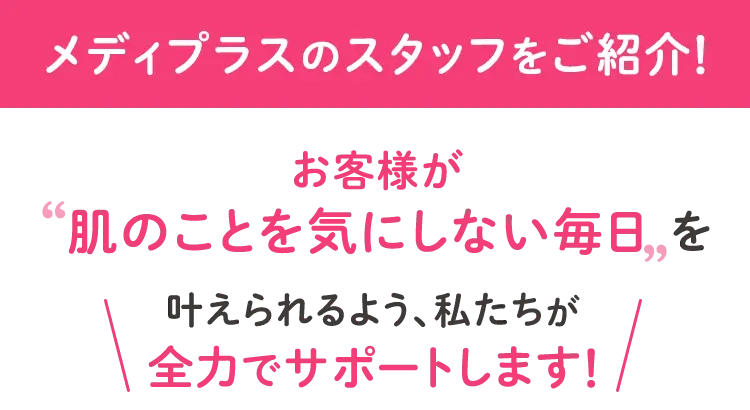 お客様が’肌のことを気にしない毎日’を＼叶えられるよう、私たちが全力でサポートします／