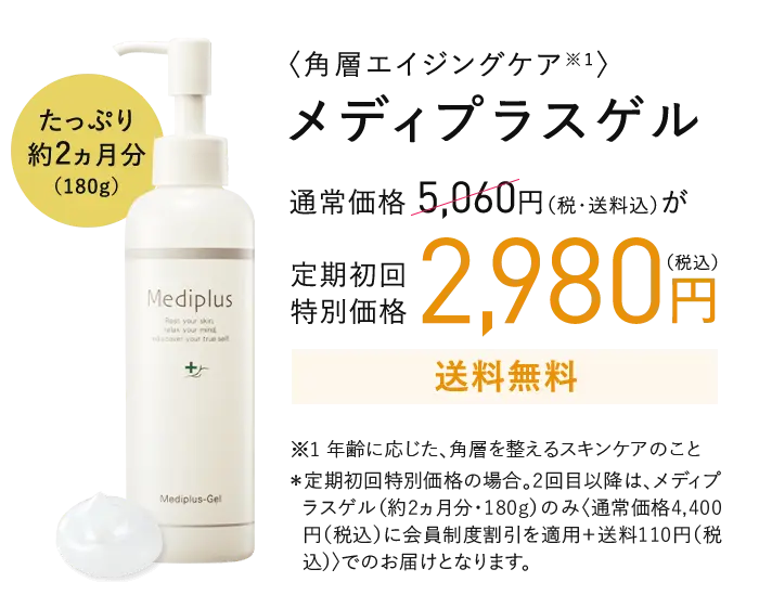 〈角層エイジングケア※1〉メディプラスゲル 通常価格 5,060円(税・送料込)が定期初回特別価格2,980円(税込) 送料無料 ※1 年齢に応じた、角層を整えるスキンケアのこと *定期初回特別価格の場合。 2回目以降は、メディプラスゲル (約2ヵ月分・180g)のみ<通常価格4,400円(税込)に会員制度割引を適用 + 送料110円(税込)〉でのお届けとなります。