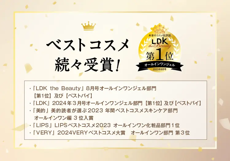 みなさまに選ばれて高評価、続々 GINGER BEAUTY AWARDS 2023 SS SILVER LDK the Beauty第1位 オールインワンジェル 2023年8月号 @cosmeクチコミランキング第1位 オールインワン化粧品部門 集計期間：2023年4月1日〜2023年6月30日