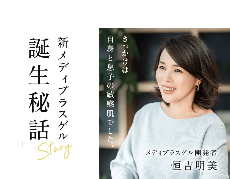 きっかけは自身と息子の敏感肌でした。「新メディプラスゲル誕生秘話」メディプラスゲル開発者 恒吉明美