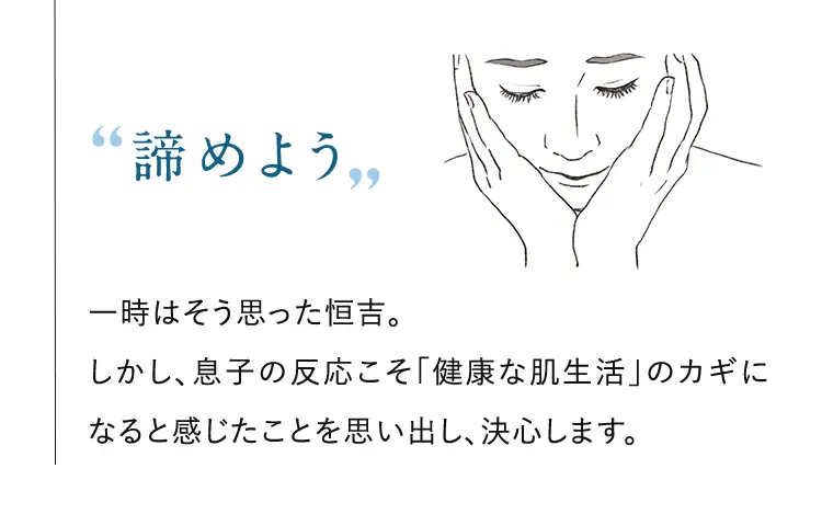 ”諦めよう” 一時はそう思った恒吉。しかし、息子の反応こそ「健康な肌生活」のカギになると感じたことを思い返し、決心します。