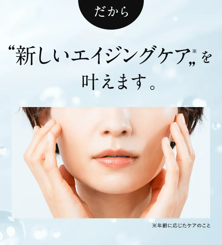 だから”新しいエイジングケア”を叶えます。