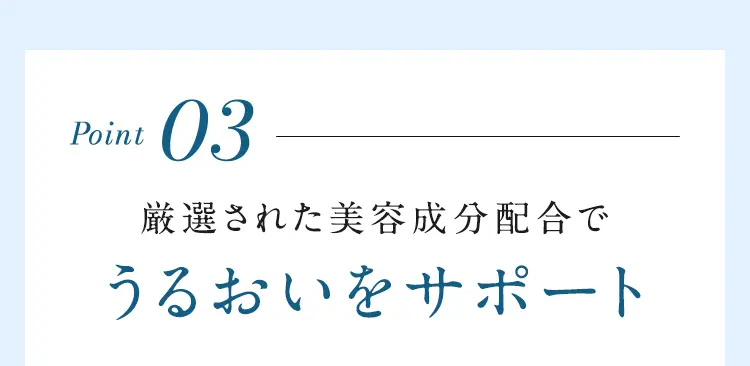 Point03 厳選された美容成分配合でうるおいをサポート
