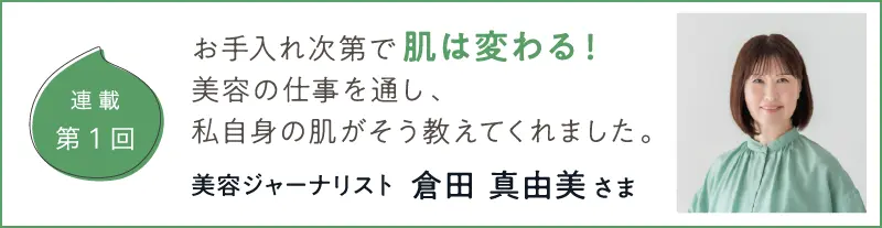 連載第1回 お手入れ次第で肌は変わる！美容の仕事を通し、私自身の肌がそう教えてくれました。美容ジャーナリスト倉田真由美さま