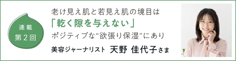 連載第2回 老け見え肌と若見え肌の境目は「乾く隙を与えない」ポジティブな“欲張り保湿”にあり 美容ジャーナリスト 天野佳代子さま