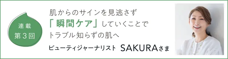 連載第3回 肌からのサインを見逃さず「瞬間ケア」していくことでトラブル知らずの肌へ ビューティジャーナリスト SAKURAさま