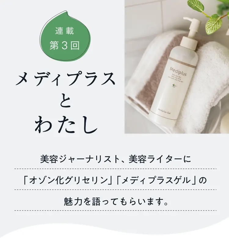 連載第3回 メディプラスとわたし - 美容ジャーナリスト、美容ライターに「オゾン化グリセリン」「メディプラスゲル」の魅力を語ってもらいます。